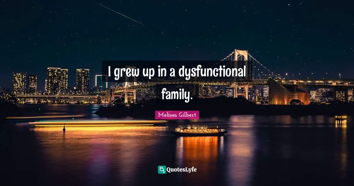 I grew up in a dysfunctional family.