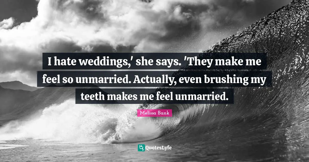 I hate weddings,' she says. 'They make me feel so unmarried. Actually, even brushing my teeth makes me feel unmarried.