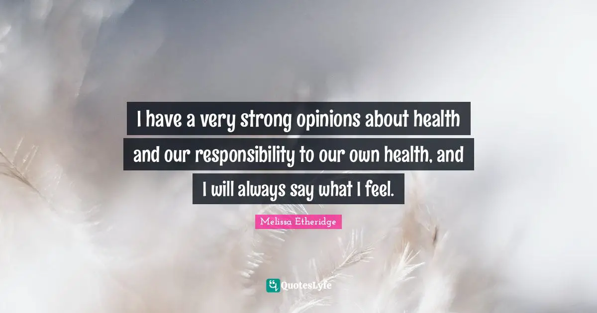 I have a very strong opinions about health and our responsibility to our own health, and I will always say what I feel.