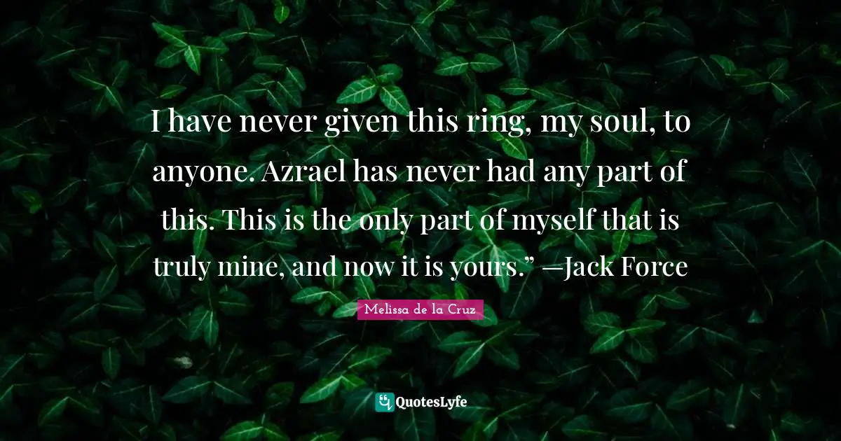 I have never given this ring, my soul, to anyone. Azrael has never had any part of this. This is the only part of myself that is truly mine, and now it is yours.” —Jack Force
