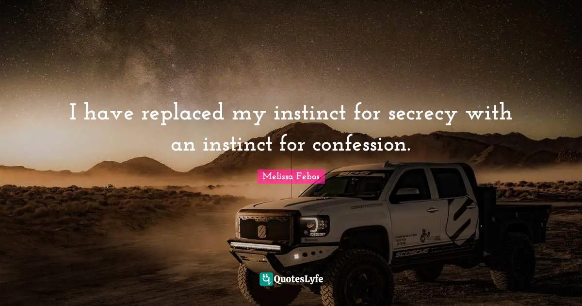 I have replaced my instinct for secrecy with an instinct for confession.