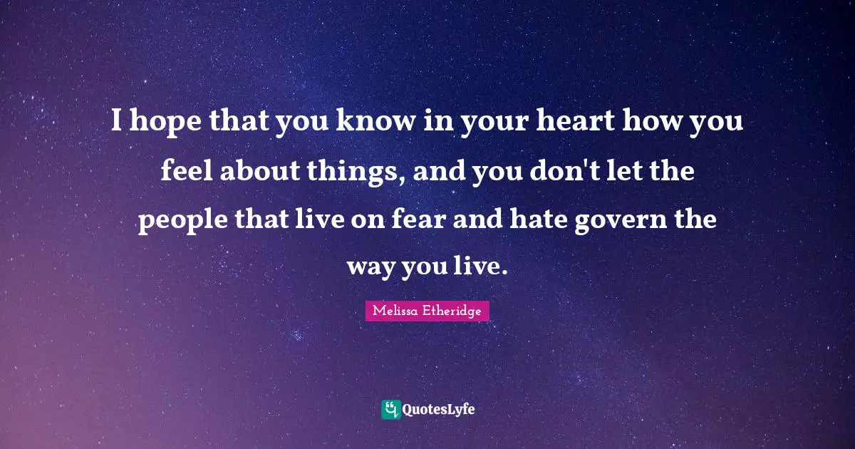 I hope that you know in your heart how you feel about things, and you don't let the people that live on fear and hate govern the way you live.