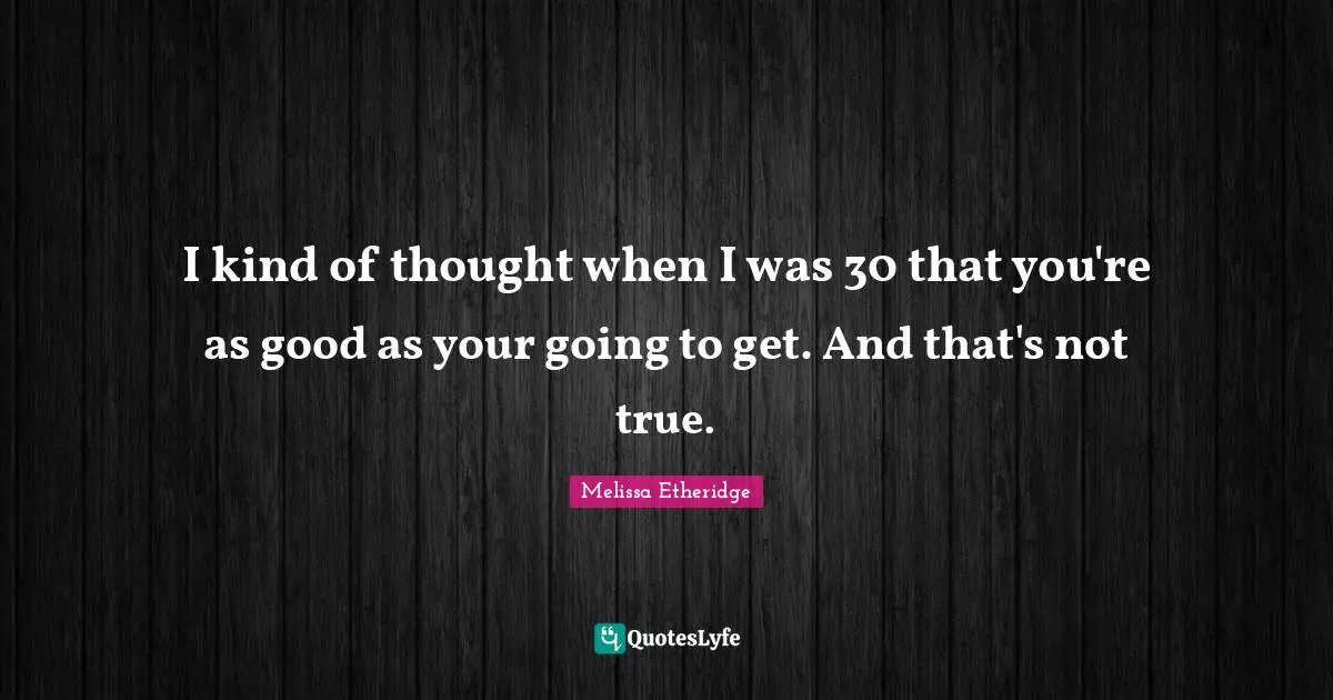 Melissa Etheridge Quotes: "I kind of thought when I was 30 that you're as good as your going to get. And that's not true."