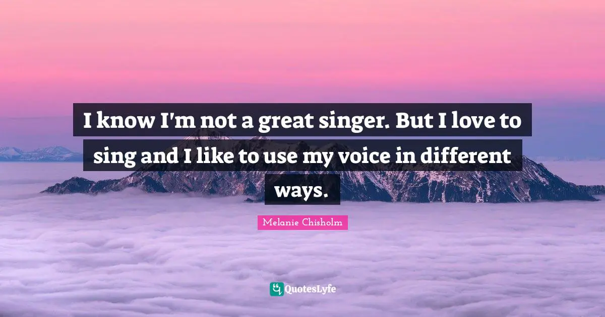 I know I'm not a great singer. But I love to sing and I like to use my voice in different ways.