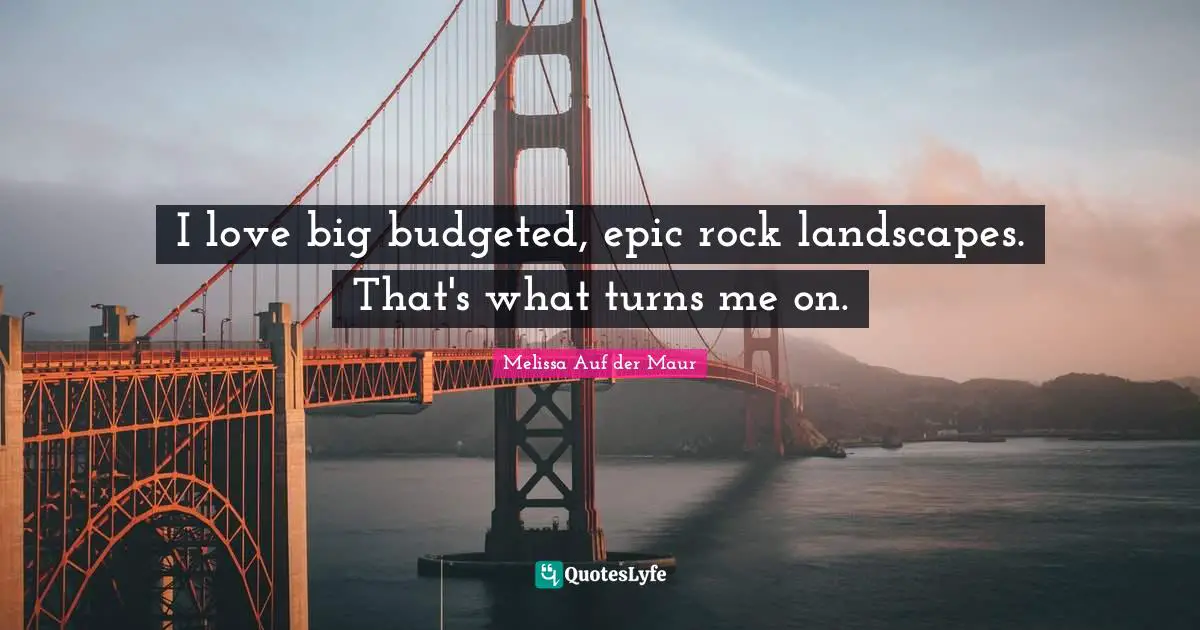 I love big budgeted, epic rock landscapes. That's what turns me on.