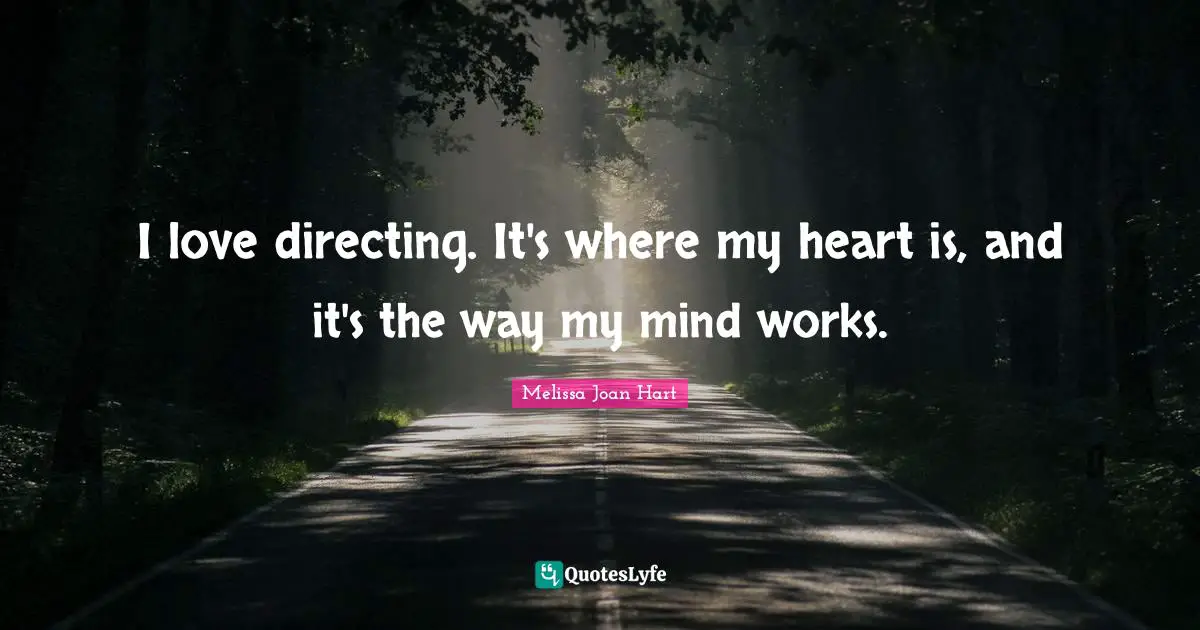 I love directing. It's where my heart is, and it's the way my mind works.