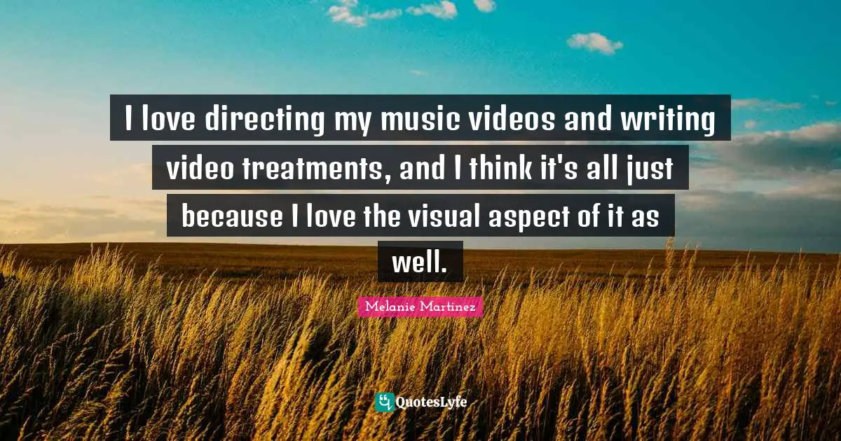 Melanie Martinez Quotes: "I love directing my music videos and writing video treatments, and I think it's all just because I love the visual aspect of it as well."