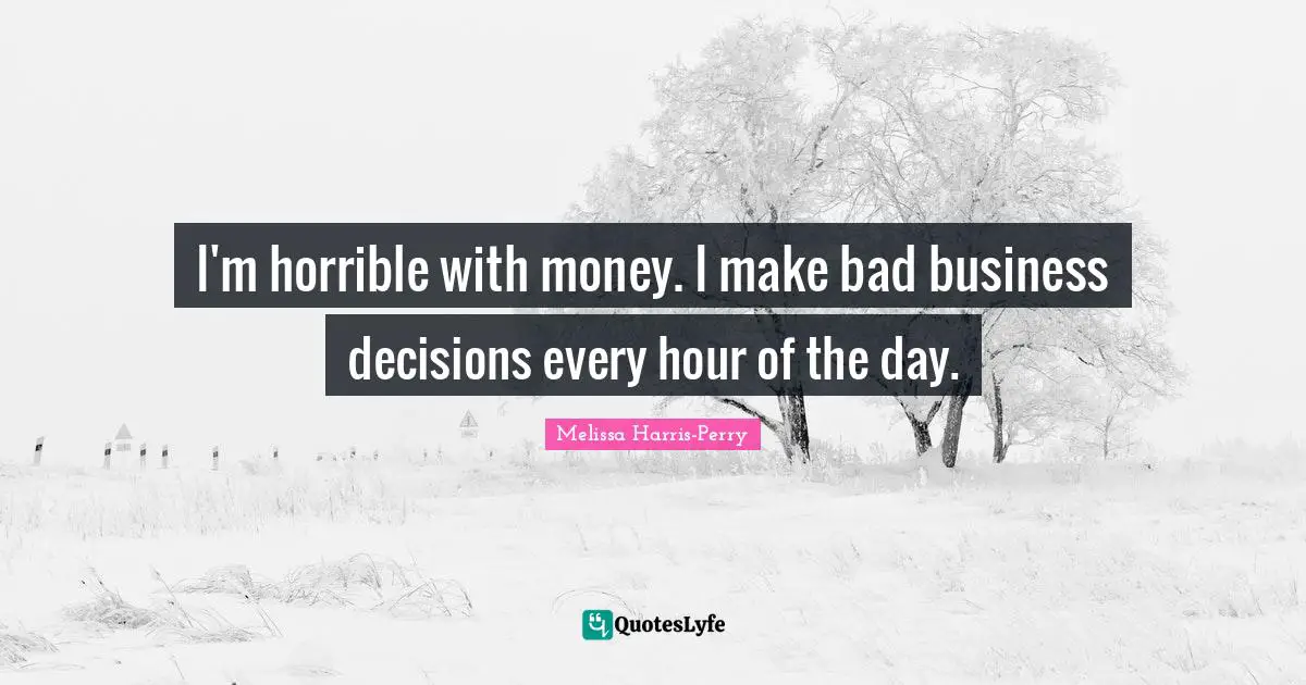 Bad Business Quotes: "I'm horrible with money. I make bad business decisions every hour of the day."