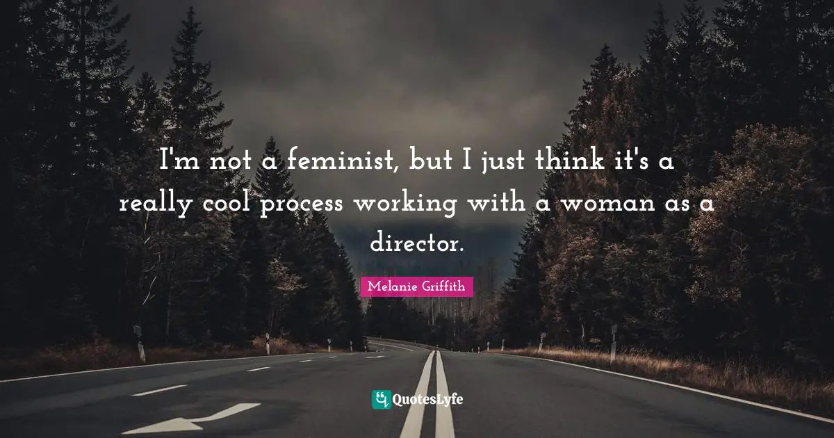 I'm not a feminist, but I just think it's a really cool process working with a woman as a director.