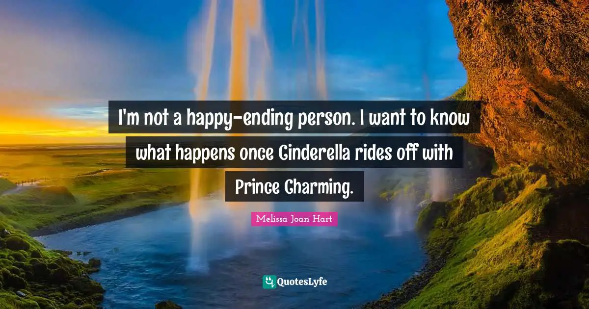 I'm not a happy-ending person. I want to know what happens once Cinderella rides off with Prince Charming.