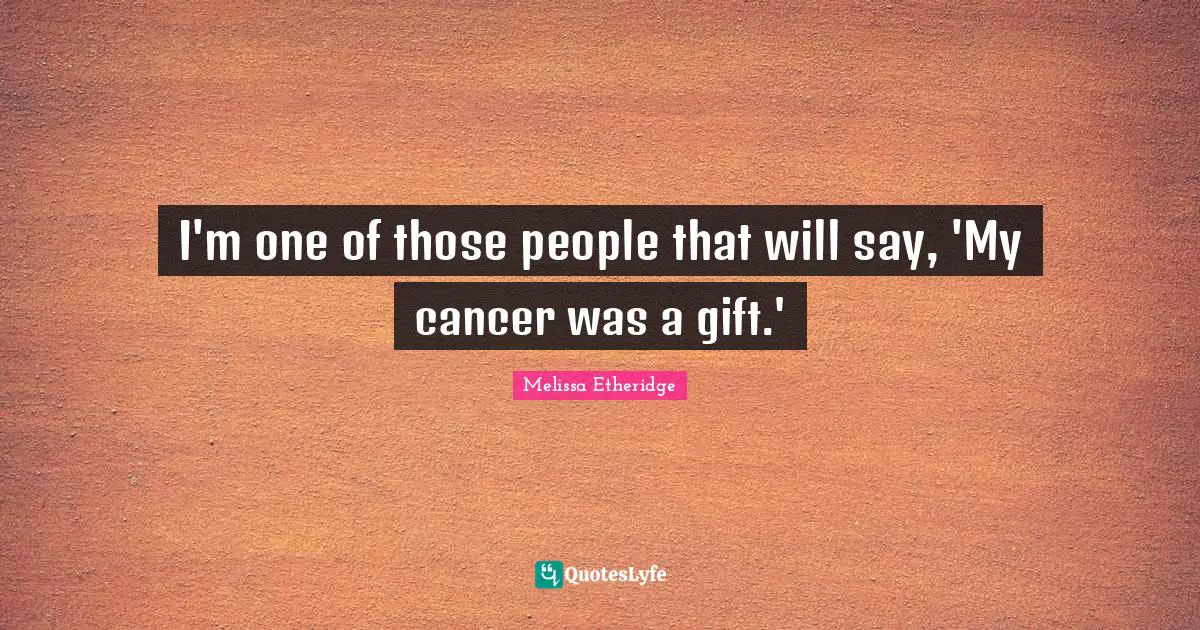 I'm one of those people that will say, 'My cancer was a gift.'