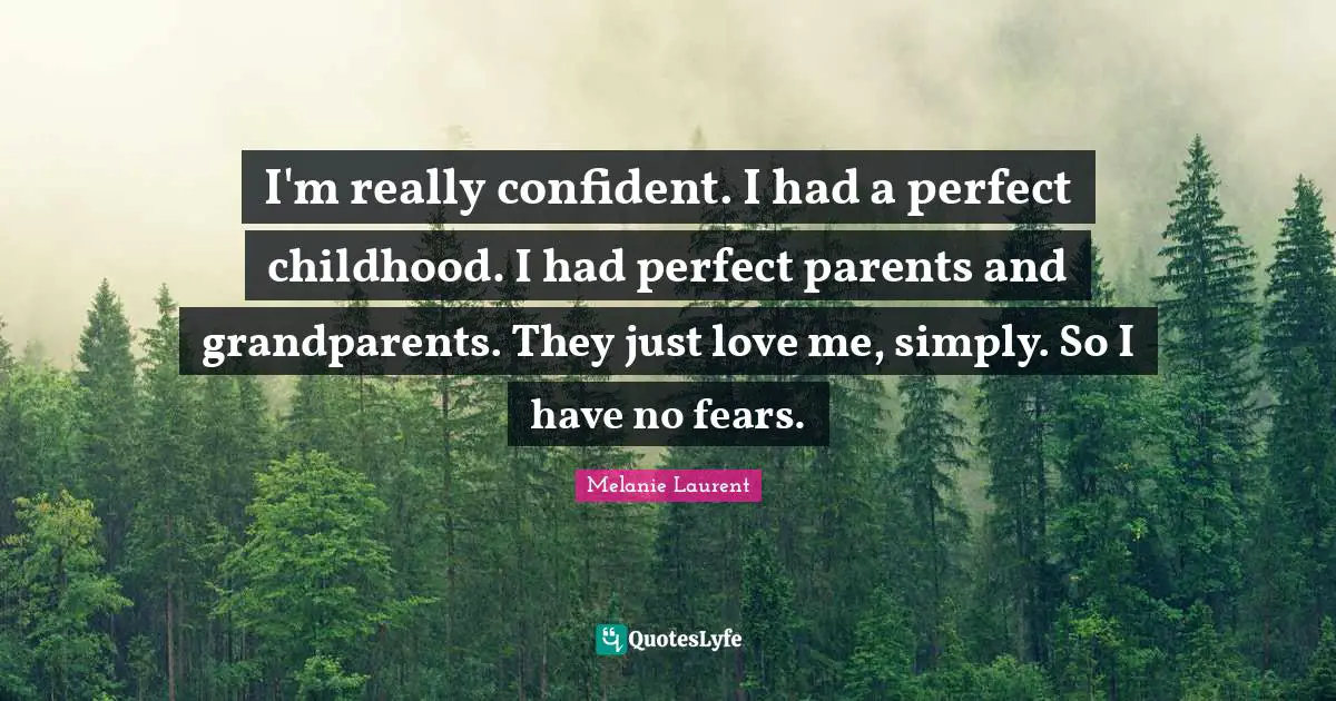 I'm really confident. I had a perfect childhood. I had perfect parents and grandparents. They just love me, simply. So I have no fears.