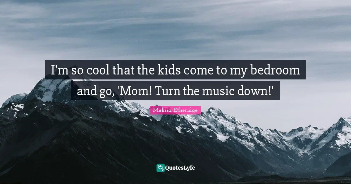 Melissa Etheridge Quotes: "I'm so cool that the kids come to my bedroom and go, 'Mom! Turn the music down!'"