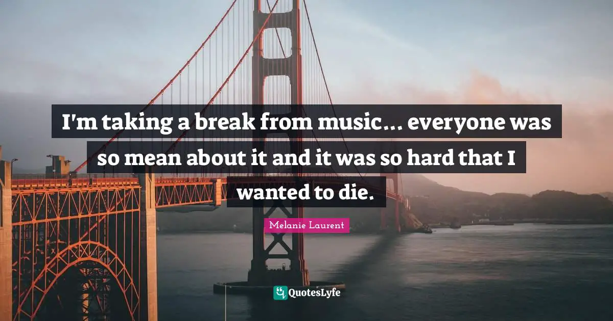 Taking Quotes: "I'm taking a break from music... everyone was so mean about it and it was so hard that I wanted to die."