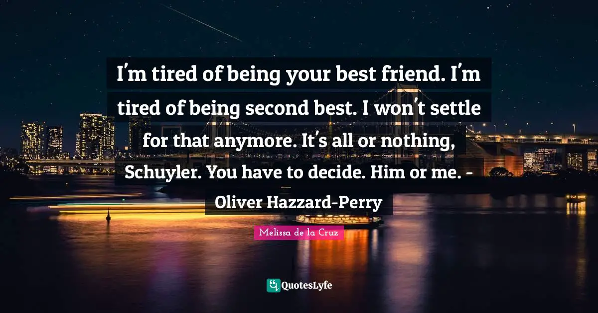I'm tired of being your best friend. I'm tired of being second best. I won't settle for that anymore. It's all or nothing, Schuyler. You have to decide. Him or me. - Oliver Hazzard-Perry