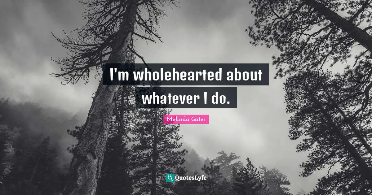 I'm wholehearted about whatever I do.