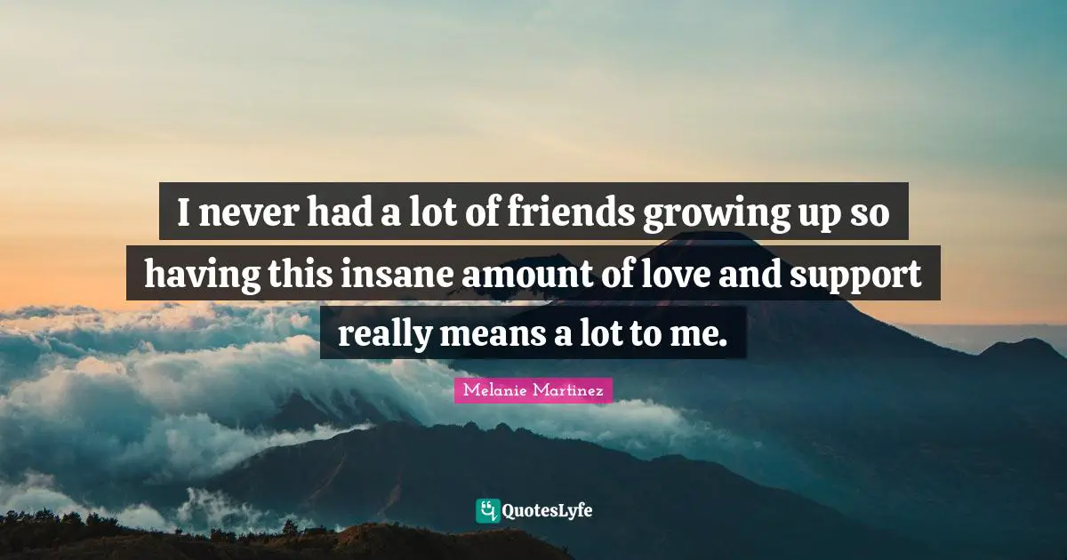 Support Quotes: "I never had a lot of friends growing up so having this insane amount of love and support really means a lot to me."
