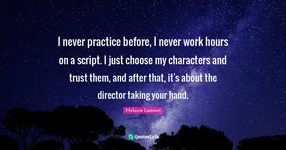I never practice before, I never work hours on a script. I just choose my characters and trust them, and after that, it's about the director taking your hand.