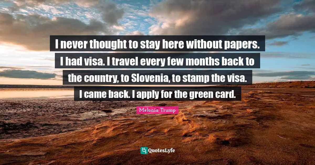 I never thought to stay here without papers. I had visa. I travel every few months back to the country, to Slovenia, to stamp the visa. I came back. I apply for the green card.