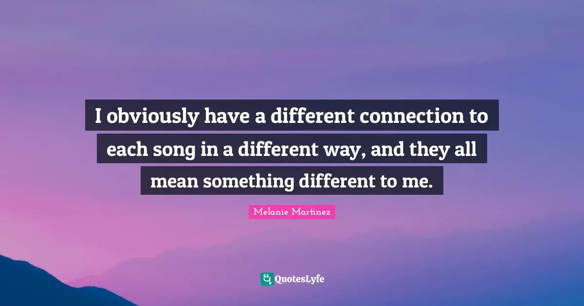 Melanie Martinez Quotes: "I obviously have a different connection to each song in a different way, and they all mean something different to me."