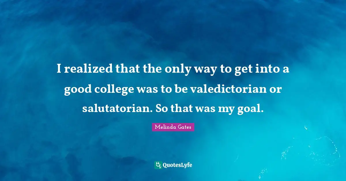 Melinda Gates Quotes: I realized that the only way to get into a good college was to be valedictorian or salutatorian. So that was my goal.