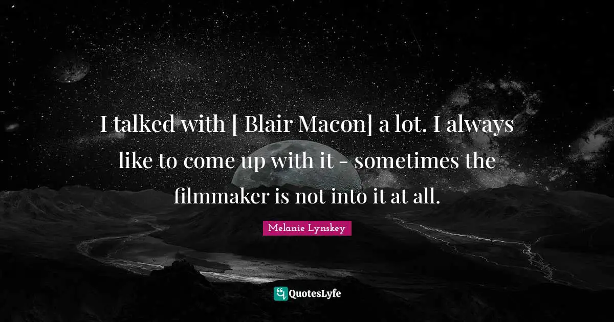 I talked with [ Blair Macon] a lot. I always like to come up with it - sometimes the filmmaker is not into it at all.