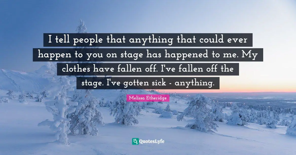 Melissa Etheridge Quotes: "I tell people that anything that could ever happen to you on stage has happened to me. My clothes have fallen off. I've fallen off the stage. I've gotten sick - anything."