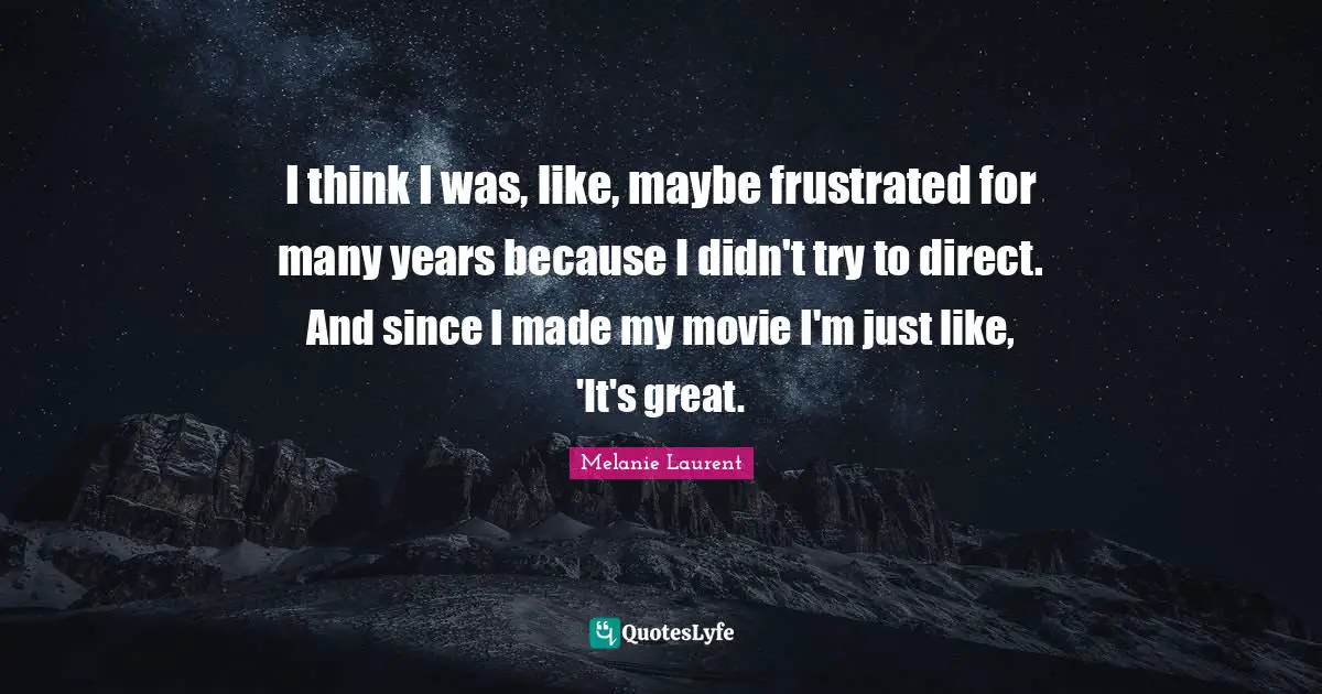 I think I was, like, maybe frustrated for many years because I didn't try to direct. And since I made my movie I'm just like, 'It's great.