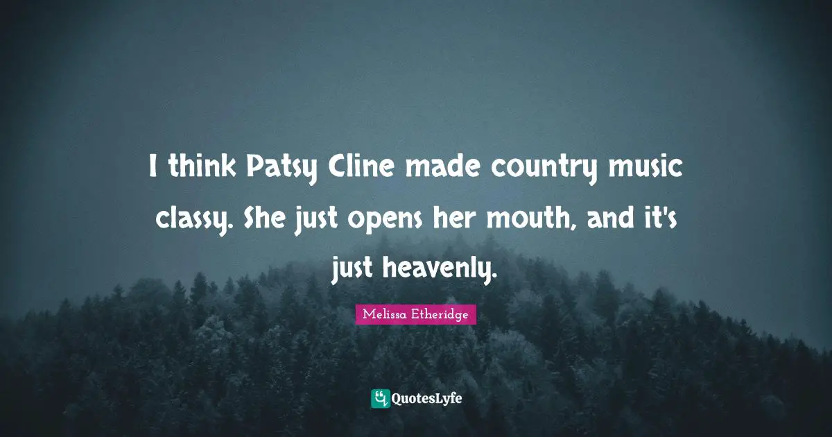 I think Patsy Cline made country music classy. She just opens her mouth, and it's just heavenly.