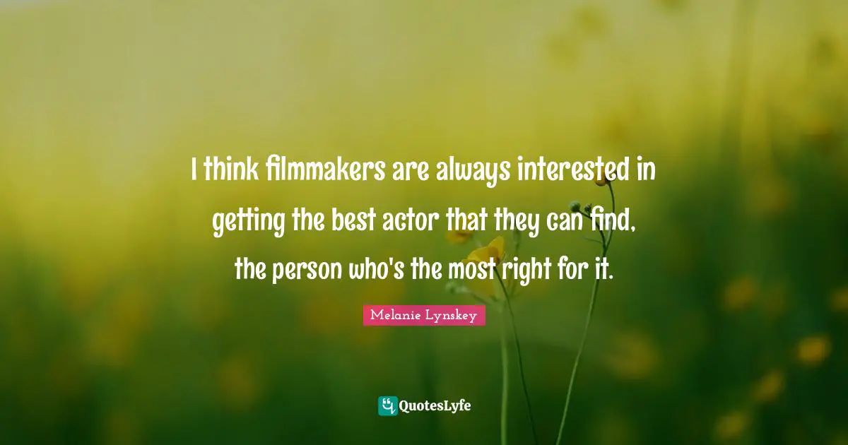 I think filmmakers are always interested in getting the best actor that they can find, the person who's the most right for it.