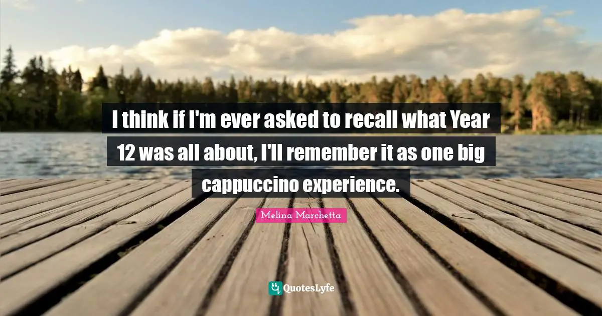 Melina Marchetta Quotes: "I think if I'm ever asked to recall what Year 12 was all about, I'll remember it as one big cappuccino experience."