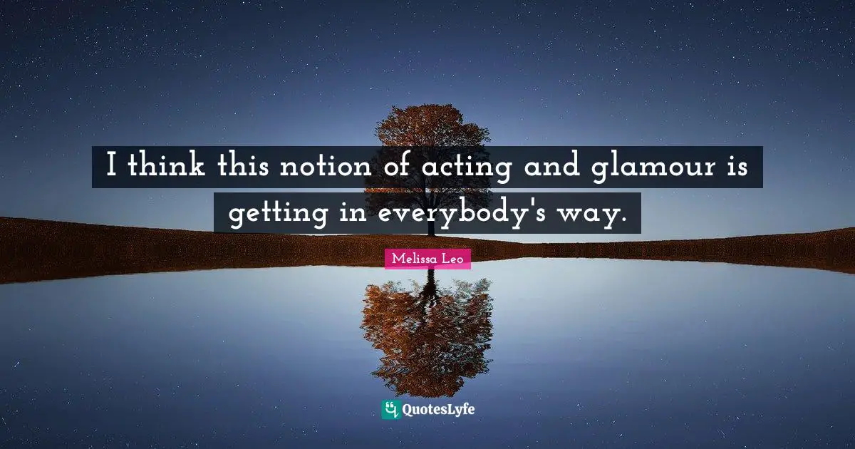 I think this notion of acting and glamour is getting in everybody's way.