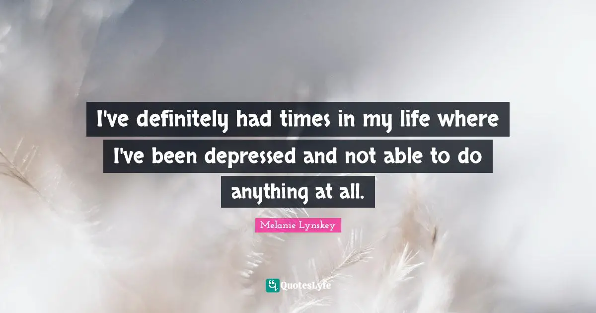 I've definitely had times in my life where I've been depressed and not able to do anything at all.