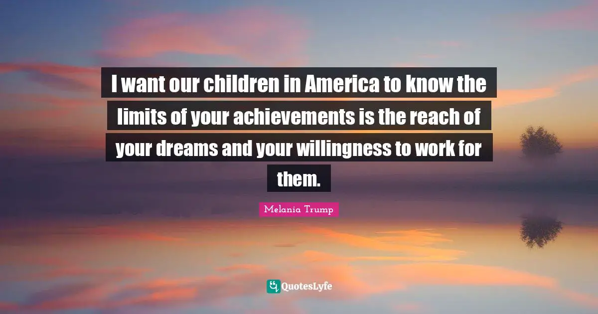 I want our children in America to know the limits of your achievements is the reach of your dreams and your willingness to work for them.