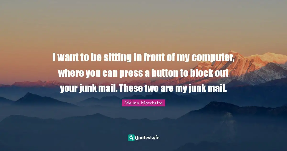I want to be sitting in front of my computer, where you can press a button to block out your junk mail. These two are my junk mail.