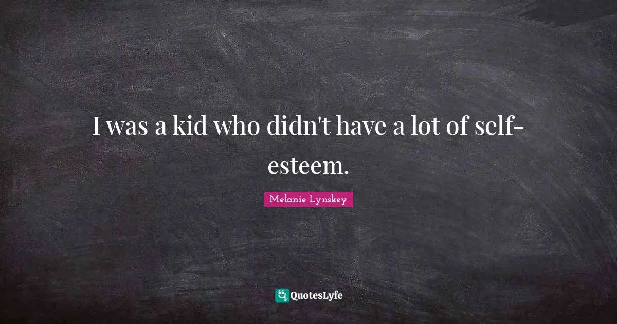 I was a kid who didn't have a lot of self-esteem.