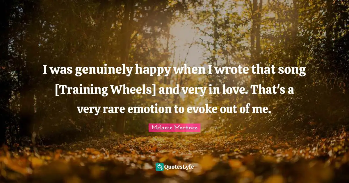 Melanie Martinez Quotes: "I was genuinely happy when I wrote that song [Training Wheels] and very in love. That's a very rare emotion to evoke out of me."