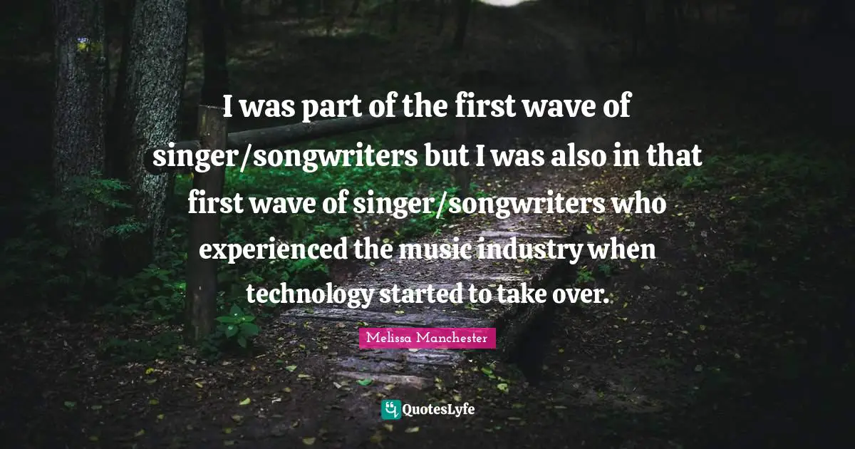 I was part of the first wave of singer/songwriters but I was also in that first wave of singer/songwriters who experienced the music industry when technology started to take over.