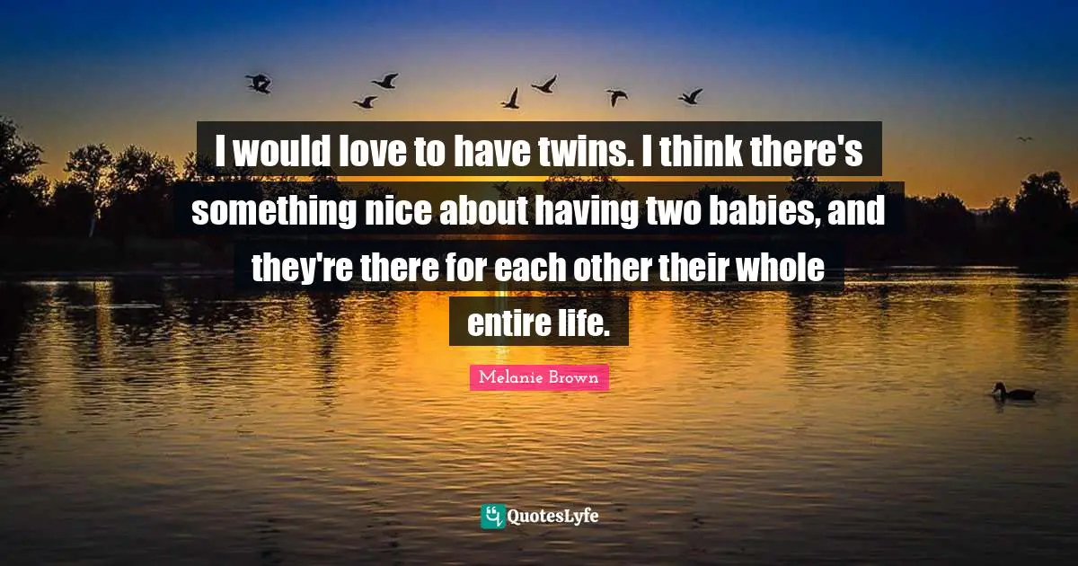 I would love to have twins. I think there's something nice about having two babies, and they're there for each other their whole entire life.