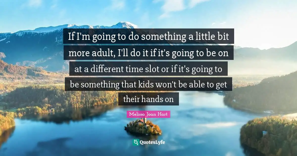 If I'm going to do something a little bit more adult, I'll do it if it's going to be on at a different time slot or if it's going to be something that kids won't be able to get their hands on
