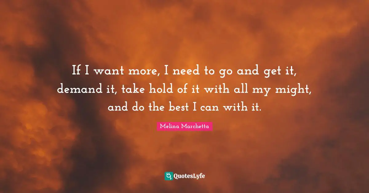 If I want more, I need to go and get it, demand it, take hold of it with all my might, and do the best I can with it.
