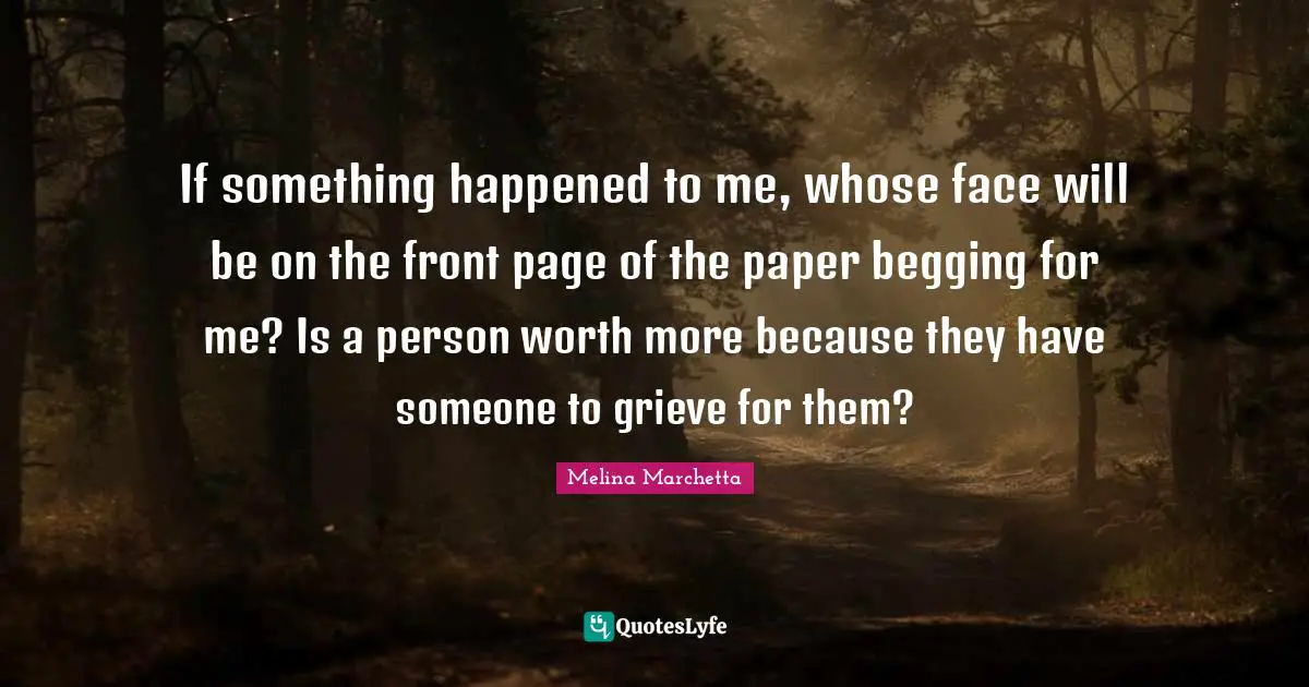 If something happened to me, whose face will be on the front page of the paper begging for me? Is a person worth more because they have someone to grieve for them?