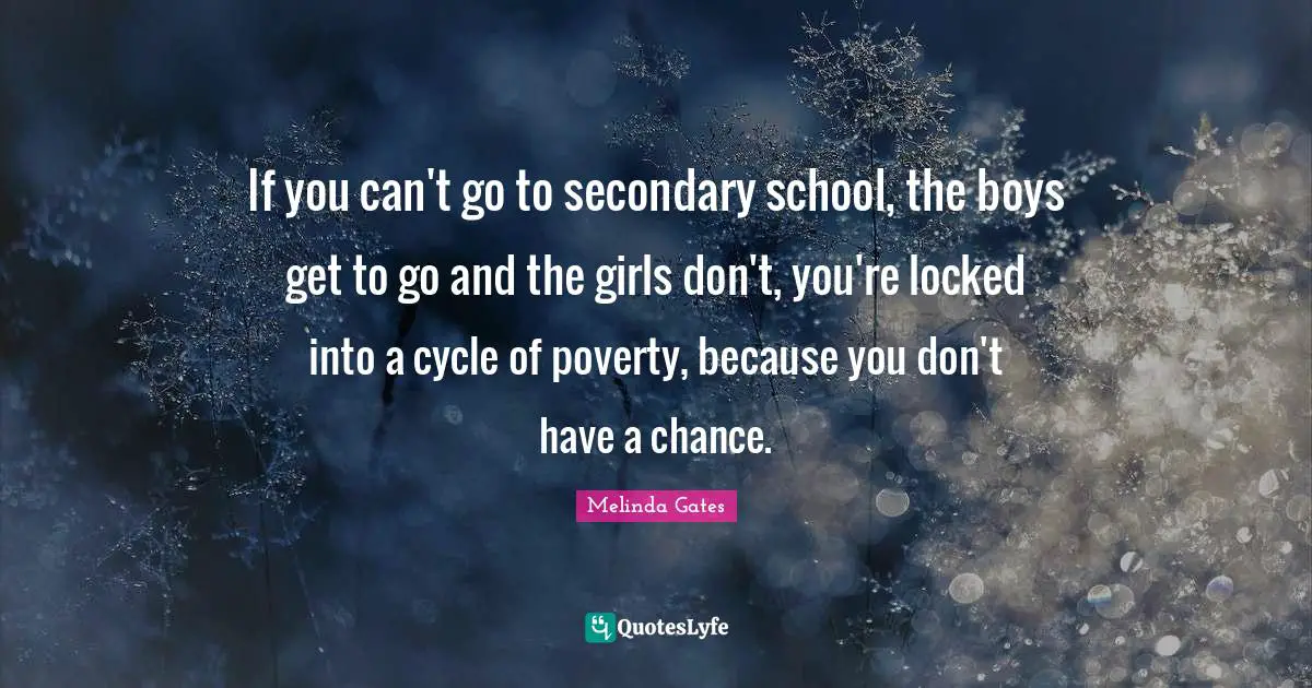 Melinda Gates Quotes: If you can't go to secondary school, the boys get to go and the girls don't, you're locked into a cycle of poverty, because you don't have a chance.