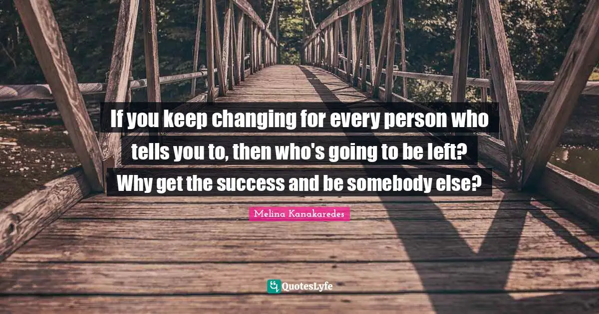 If you keep changing for every person who tells you to, then who's going to be left? Why get the success and be somebody else?