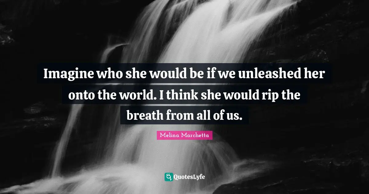 Melina Marchetta Quotes: "Imagine who she would be if we unleashed her onto the world. I think she would rip the breath from all of us."