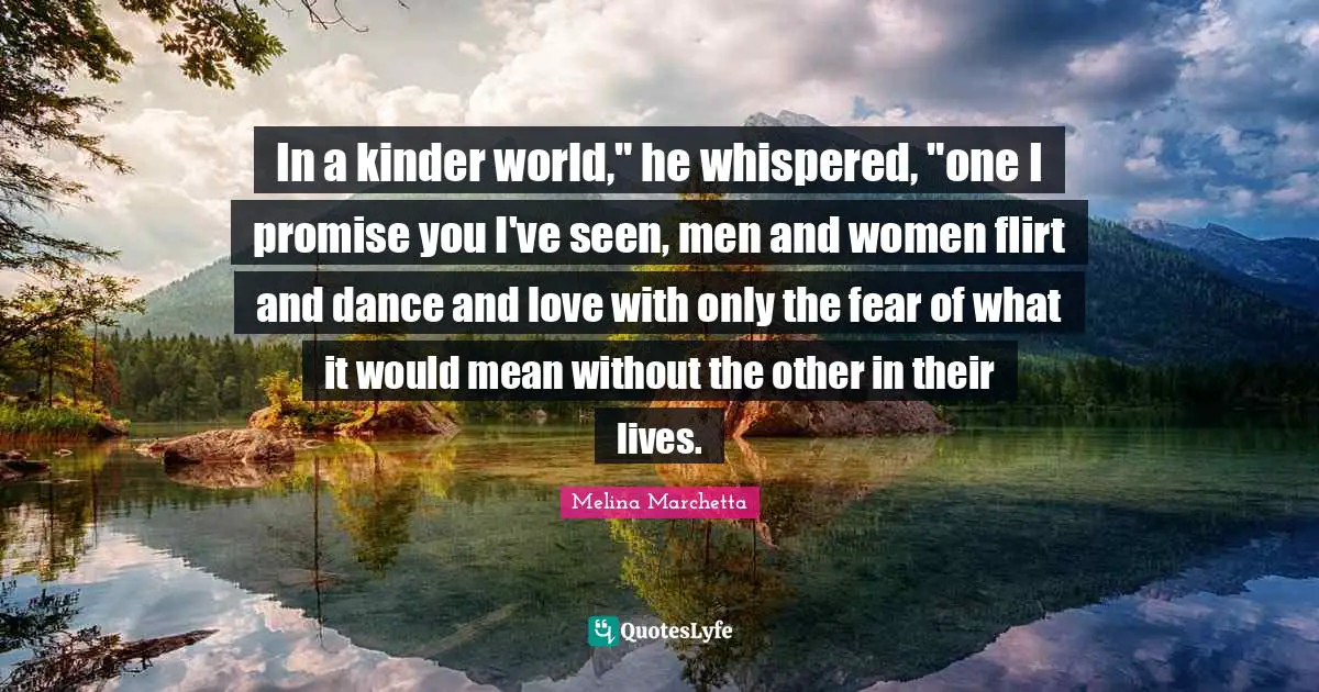 In a kinder world," he whispered, "one I promise you I've seen, men and women flirt and dance and love with only the fear of what it would mean without the other in their lives.