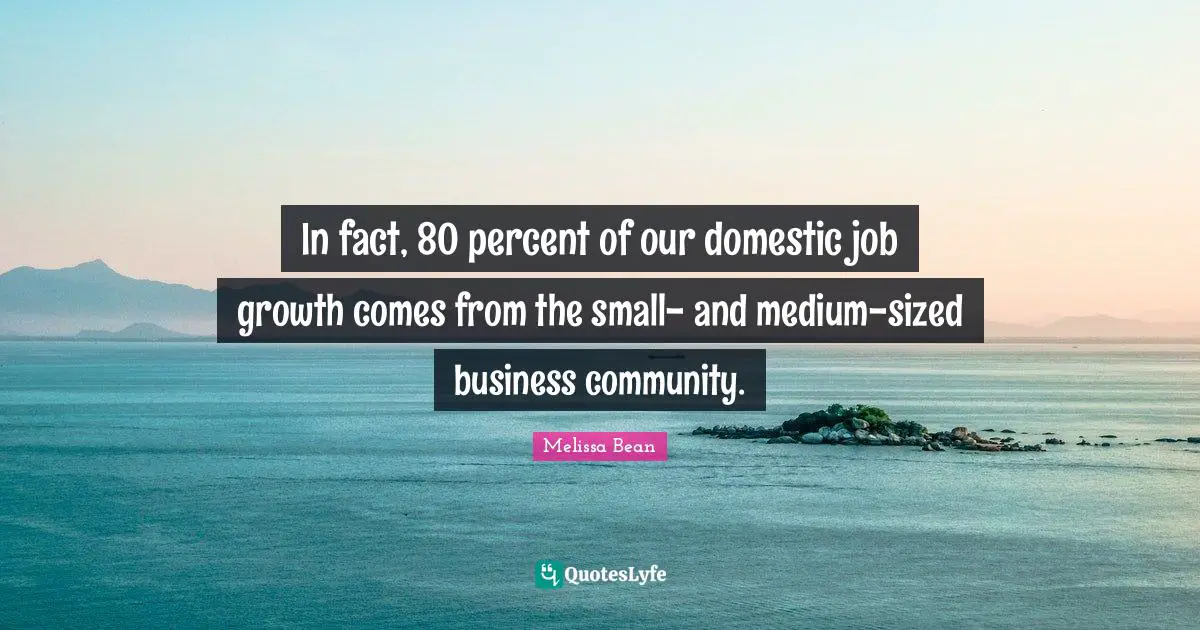 In fact, 80 percent of our domestic job growth comes from the small- and medium-sized business community.