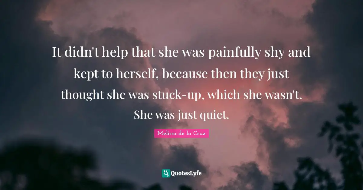 It didn't help that she was painfully shy and kept to herself, because then they just thought she was stuck-up, which she wasn't. She was just quiet.