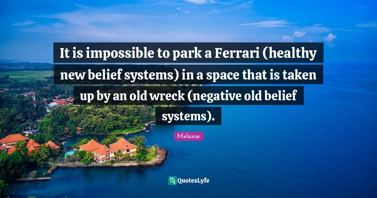 It is impossible to park a Ferrari (healthy new belief systems) in a space that is taken up by an old wreck (negative old belief systems).