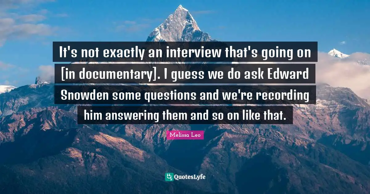 It's not exactly an interview that's going on [in documentary]. I guess we do ask Edward Snowden some questions and we're recording him answering them and so on like that.